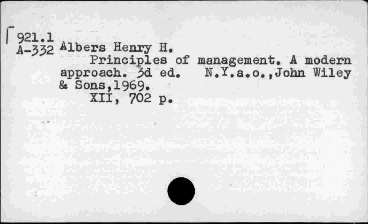 ﻿r921.1
A-332
Albers Henry H.
Principles of management. A modern approach. 3d ed. N.Y.a.o.»John Wiley & Sons,1969.
XII, 702 p.